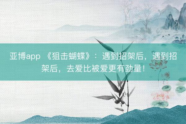亚博app 《狙击蝴蝶》：遇到招架后，遇到招架后，去爱比被爱更有劲量！