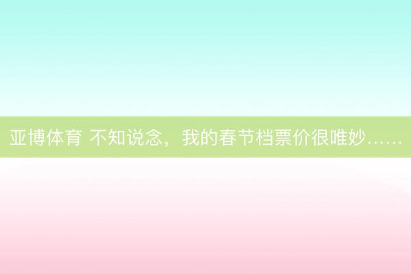 亚博体育 不知说念,我的春节档票价很唯妙……