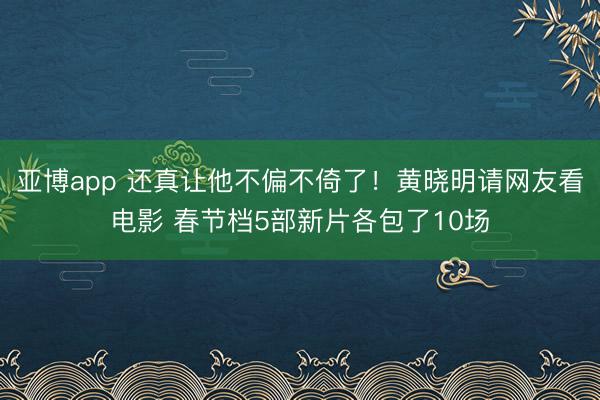 亚博app 还真让他不偏不倚了！黄晓明请网友看电影 春节档5部新片各包了10场