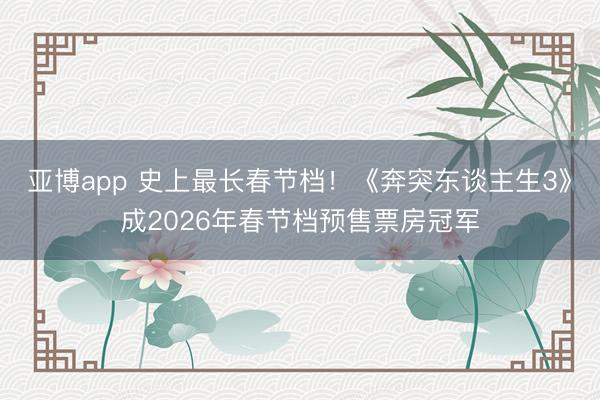 亚博app 史上最长春节档！《奔突东谈主生3》成2026年春节档预售票房冠军