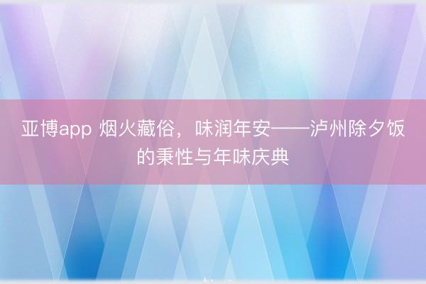 亚博app 烟火藏俗，味润年安——泸州除夕饭的秉性与年味庆典