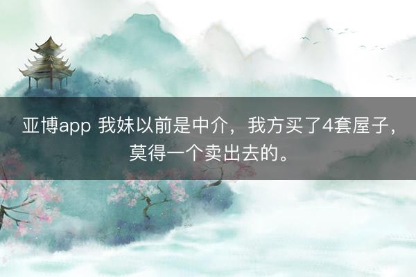 亚博app 我妹以前是中介，我方买了4套屋子，莫得一个卖出去的。