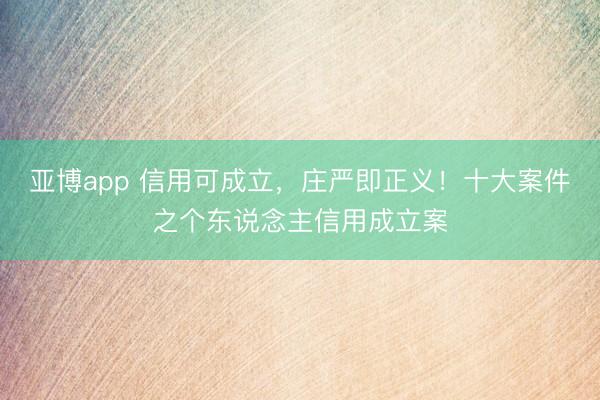 亚博app 信用可成立，庄严即正义！十大案件之个东说念主信用成立案