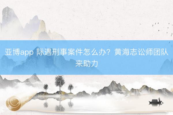 亚博app 际遇刑事案件怎么办？黄海志讼师团队来助力
