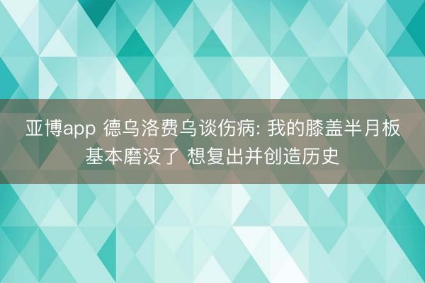 亚博app 德乌洛费乌谈伤病: 我的膝盖半月板基本磨没了 想复出并创造历史