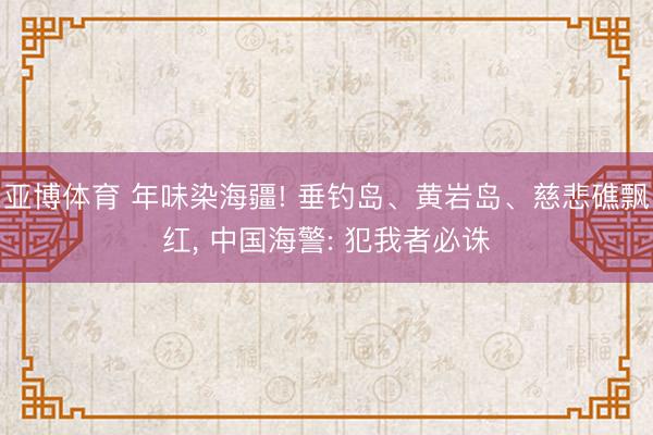 亚博体育 年味染海疆! 垂钓岛、黄岩岛、慈悲礁飘红， 中国海警: 犯我者必诛