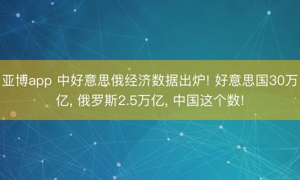 亚博app 中好意思俄经济数据出炉! 好意思国30万亿， 俄罗斯2.5万亿， 中国这个数!