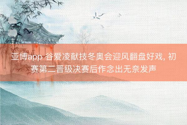 亚博app 谷爱凌献技冬奥会迎风翻盘好戏, 初赛第二晋级决赛后作念出无奈发声