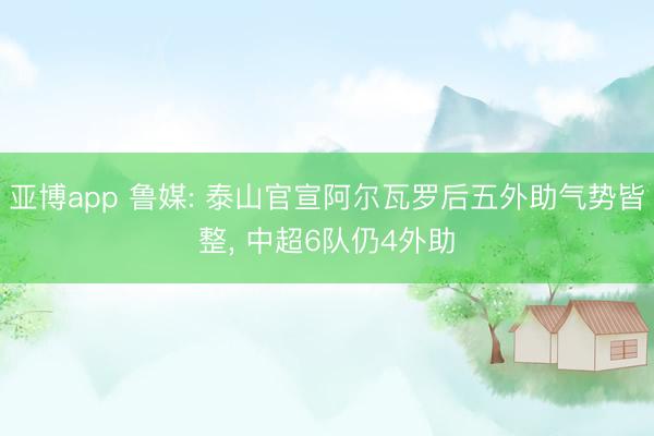 亚博app 鲁媒: 泰山官宣阿尔瓦罗后五外助气势皆整， 中超6队仍4外助