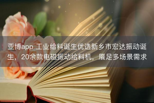 亚博app 工业给料诞生优选新乡市宏达振动诞生，20余款电磁振动给料机，餍足多场景需求