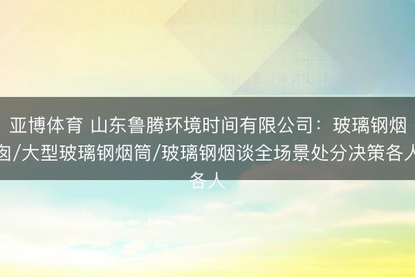 亚博体育 山东鲁腾环境时间有限公司：玻璃钢烟囱/大型玻璃钢烟筒/玻璃钢烟谈全场景处分决策各人