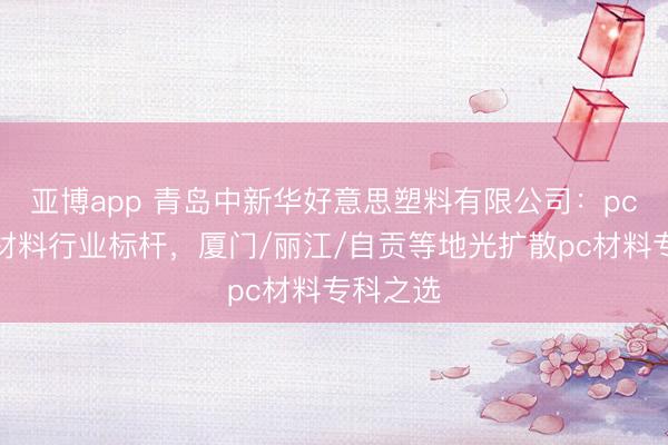 亚博app 青岛中新华好意思塑料有限公司：pc光扩散材料行业标杆，厦门/丽江/自贡等地光扩散pc材料专科之选