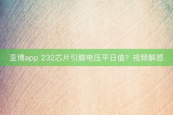 亚博app 232芯片引脚电压平日值？视频解惑