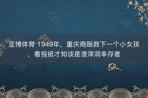 亚博体育 1949年，重庆商贩救下一个小女孩，看报纸才知谈是渣滓洞幸存者