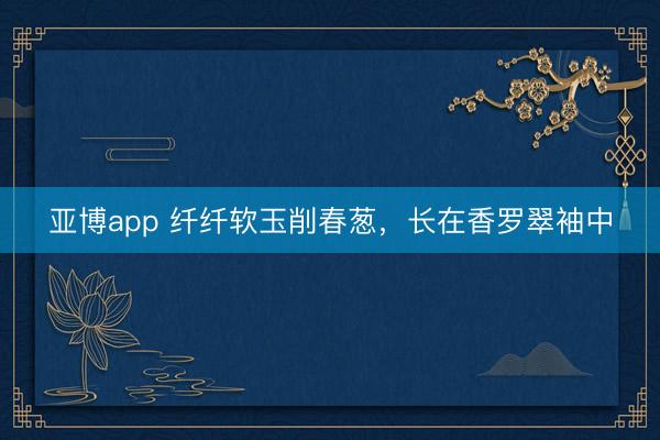 亚博app 纤纤软玉削春葱，长在香罗翠袖中