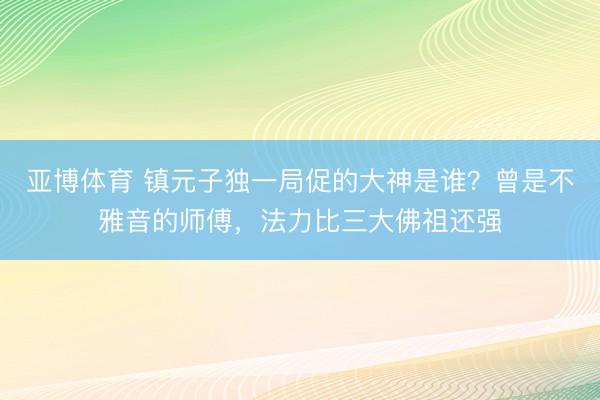 亚博体育 镇元子独一局促的大神是谁?曾是不雅音的师傅,法力比三大佛祖还强