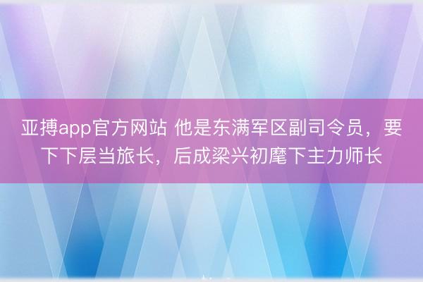 亚搏app官方网站 他是东满军区副司令员,要下下层当旅长,后成梁兴初麾下主力师长