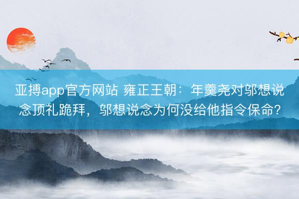 亚搏app官方网站 雍正王朝:年羹尧对邬想说念顶礼跪拜,邬想说念为何没给他指令保命?