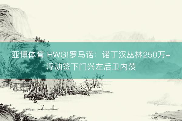 亚博体育 HWG!罗马诺:诺丁汉丛林250万+浮动签下门兴左后卫内茨