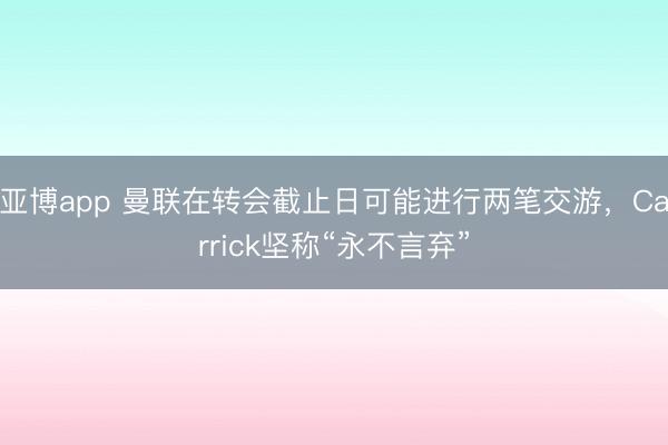 亚博app 曼联在转会截止日可能进行两笔交游，Carrick坚称“永不言弃”