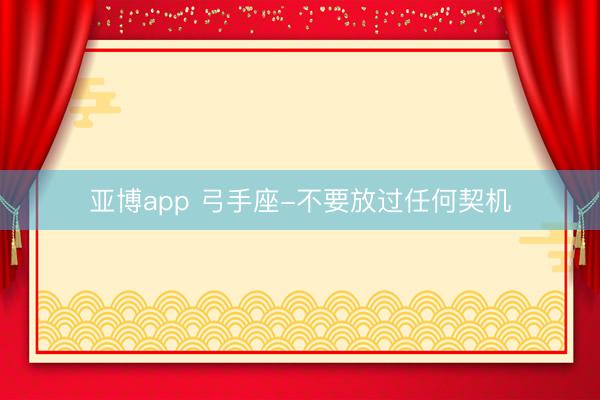 亚博app 弓手座-不要放过任何契机