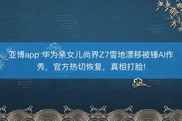 亚博app 华为亲女儿尚界Z7雪地漂移被锤AI作秀,官方热切恢复,真相打脸!