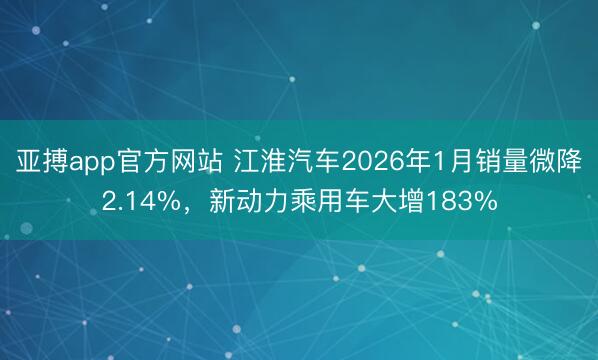 亚搏app官方网站 江淮汽车2026年1月销量微降2.14%，新动力乘用车大增183%