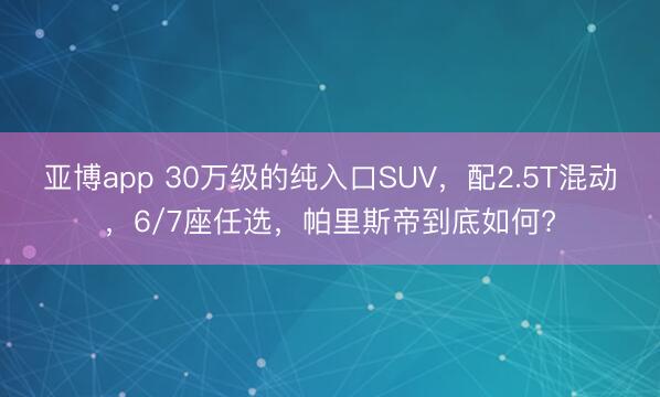亚博app 30万级的纯入口SUV,配2.5T混动,6/7座任选,帕里斯帝到底如何?