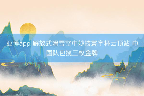 亚博app 解放式滑雪空中妙技寰宇杯云顶站 中国队包揽三枚金牌