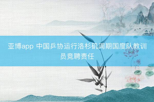亚博app 中国乒协运行洛杉矶周期国度队教训员竞聘责任