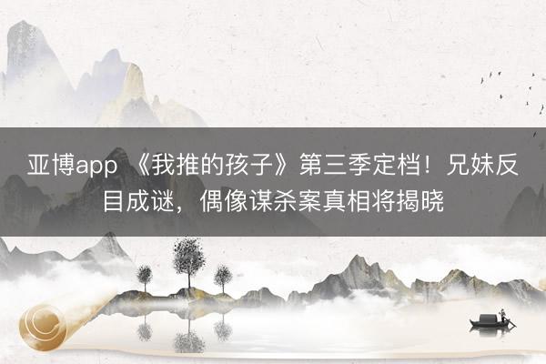 亚博app 《我推的孩子》第三季定档！兄妹反目成谜，偶像谋杀案真相将揭晓