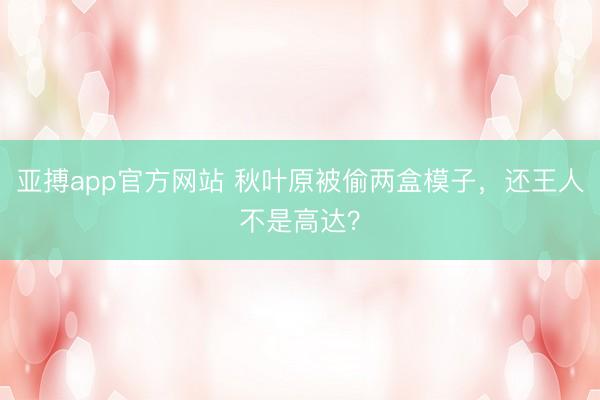亚搏app官方网站 秋叶原被偷两盒模子,还王人不是高达?