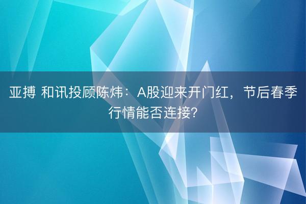 亚搏 和讯投顾陈炜:A股迎来开门红,节后春季行情能否连接?