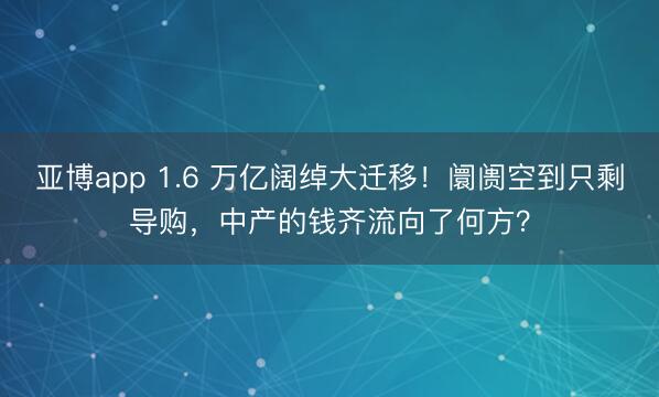 亚博app 1.6 万亿阔绰大迁移!阛阓空到只剩导购,中产的钱齐流向了何方?