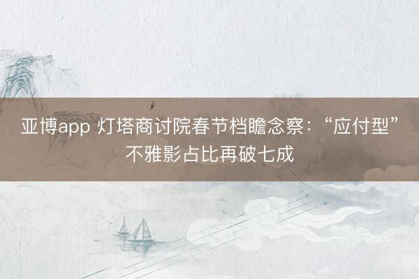 亚博app 灯塔商讨院春节档瞻念察:“应付型”不雅影占比再破七成