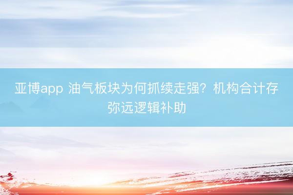 亚博app 油气板块为何抓续走强？机构合计存弥远逻辑补助
