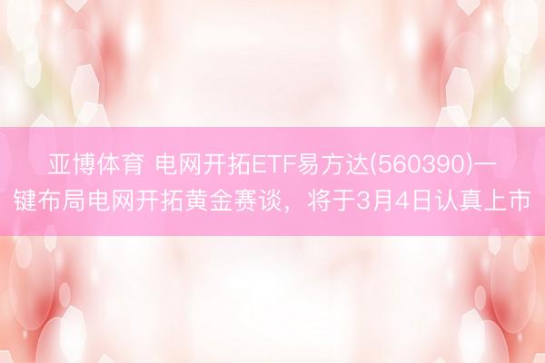 亚博体育 电网开拓ETF易方达(560390)一键布局电网开拓黄金赛谈,将于3月4日认真上市