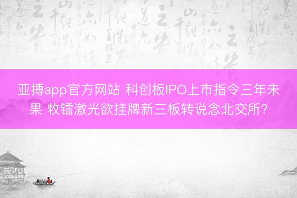 亚搏app官方网站 科创板IPO上市指令三年未果 牧镭激光欲挂牌新三板转说念北交所?