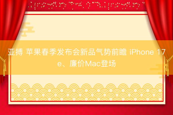亚搏 苹果春季发布会新品气势前瞻 iPhone 17e、廉价Mac登场