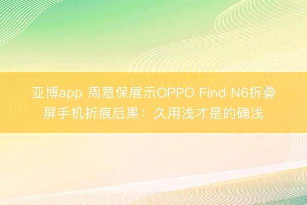 亚博app 周意保展示OPPO Find N6折叠屏手机折痕后果：久用浅才是的确浅