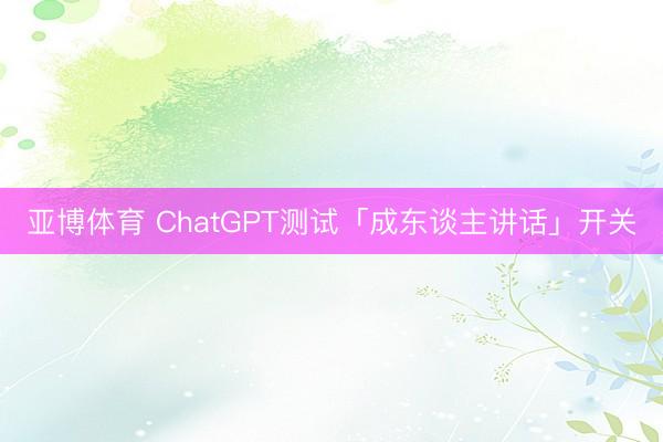 亚博体育 ChatGPT测试「成东谈主讲话」开关