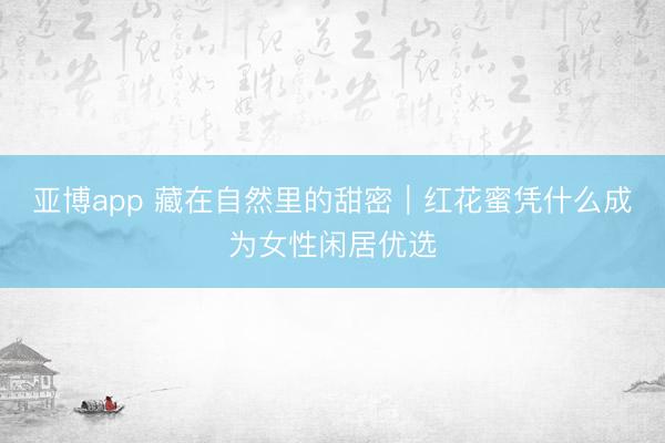 亚博app 藏在自然里的甜密｜红花蜜凭什么成为女性闲居优选
