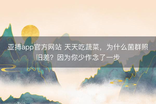 亚搏app官方网站 天天吃蔬菜,为什么菌群照旧差?因为你少作念了一步