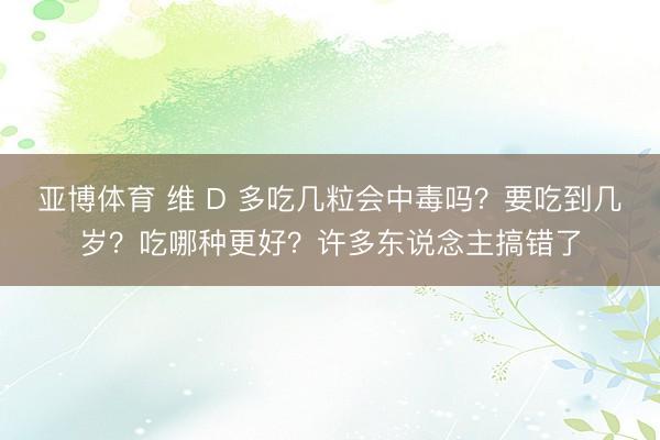 亚博体育 维 D 多吃几粒会中毒吗?要吃到几岁?吃哪种更好?许多东说念主搞错了