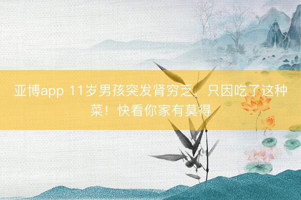 亚博app 11岁男孩突发肾穷乏，只因吃了这种菜！快看你家有莫得