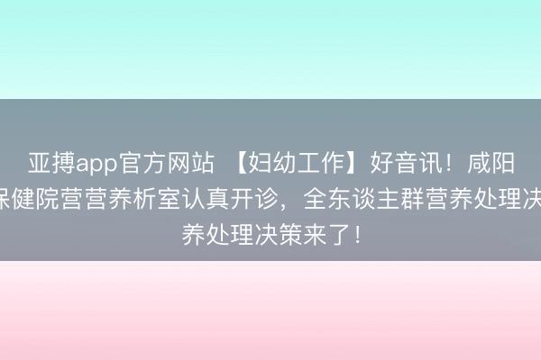 亚搏app官方网站 【妇幼工作】好音讯！咸阳市妇幼保健院营营养析室认真开诊，全东谈主群营养处理决策来了！
