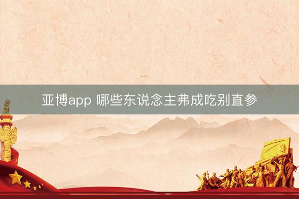 亚博app 哪些东说念主弗成吃别直参