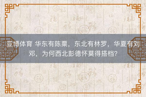 亚博体育 华东有陈粟,东北有林罗,华夏有刘邓,为何西北彭德怀莫得搭档?