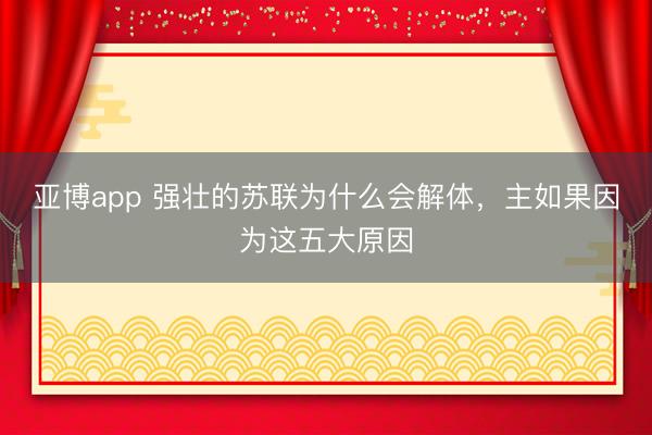 亚博app 强壮的苏联为什么会解体,主如果因为这五大原因