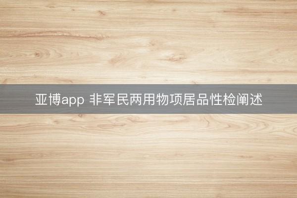 亚博app 非军民两用物项居品性检阐述